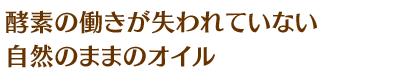 酵素の働きが失われていない自然のままのオイル