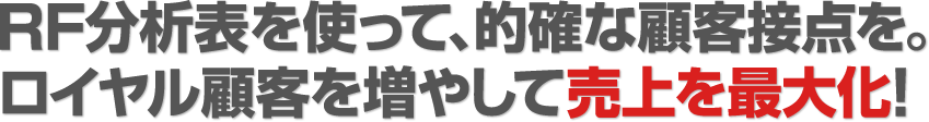 RF分析表を使って、的確な顧客接点を。ロイヤル顧客を増やして売上を最大化！