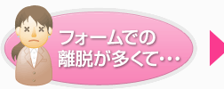 フォームでの離脱が多くて…